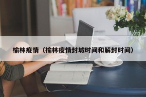 榆林疫情（榆林疫情封城时间和解封时间）