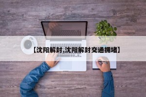 【沈阳解封,沈阳解封交通拥堵】