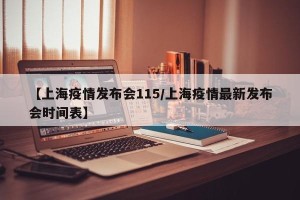 【上海疫情发布会115/上海疫情最新发布会时间表】
