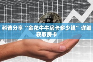 科普分享“金花牛牛房卡多少钱”详细获取房卡