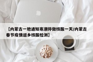 【内蒙古一地通知寒潮停做核酸一天/内蒙古春节疫情返乡核酸检测】