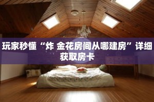 玩家秒懂“炸 金花房间从哪建房”详细获取房卡