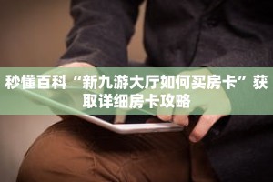 秒懂百科“新九游大厅如何买房卡”获取详细房卡攻略