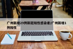 广州新增29例新冠阳性感染者/广州新增1例阳性