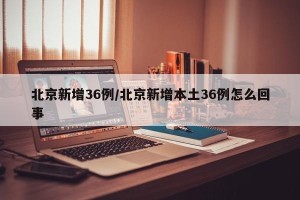 北京新增36例/北京新增本土36例怎么回事