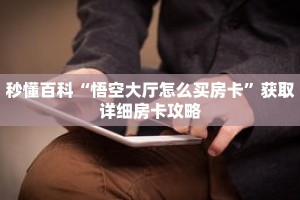 秒懂百科“悟空大厅怎么买房卡”获取详细房卡攻略