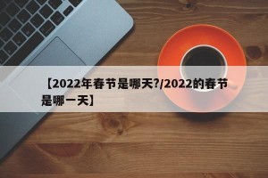 【2022年春节是哪天?/2022的春节是哪一天】