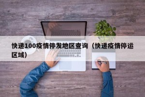 快递100疫情停发地区查询（快递疫情停运区域）