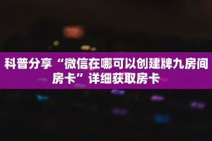 科普分享“微信在哪可以创建牌九房间房卡”详细获取房卡