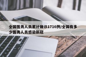 全国医务人员累计确诊1716例/全国有多少医务人员感染新冠