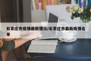 石家庄市疫情最新情况/石家庄市最新疫情名单