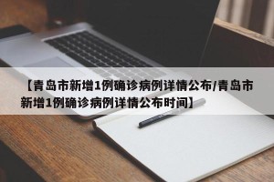 【青岛市新增1例确诊病例详情公布/青岛市新增1例确诊病例详情公布时间】