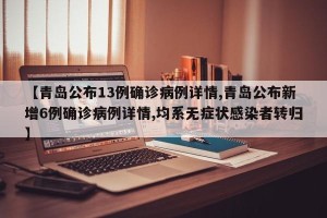【青岛公布13例确诊病例详情,青岛公布新增6例确诊病例详情,均系无症状感染者转归】