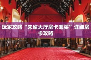 玩家攻略“朱雀大厅房卡哪买”详细房卡攻略