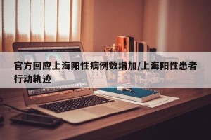 官方回应上海阳性病例数增加/上海阳性患者行动轨迹