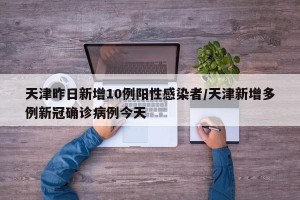 天津昨日新增10例阳性感染者/天津新增多例新冠确诊病例今天