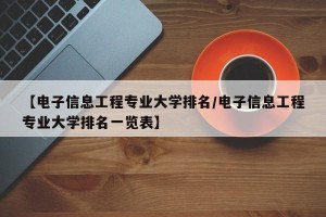 【电子信息工程专业大学排名/电子信息工程专业大学排名一览表】