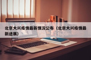 北京大兴疫情最新情况公布（北京大兴疫情最新进展）