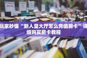 玩家秒懂“新人皇大厅怎么充值房卡”详细购买房卡教程