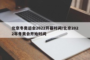 北京冬奥运会2022开幕时间/北京2022年冬奥会开始时间
