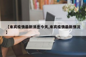 【来宾疫情最新消息今天,来宾疫情最新情况】
