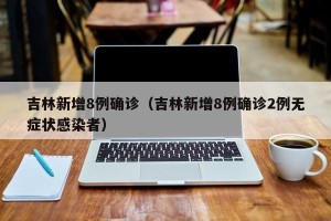 吉林新增8例确诊（吉林新增8例确诊2例无症状感染者）