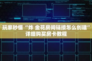 玩家秒懂“炸 金花房间链接怎么创建”详细购买房卡教程