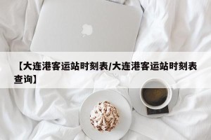 【大连港客运站时刻表/大连港客运站时刻表查询】
