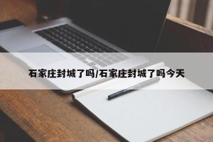 石家庄封城了吗/石家庄封城了吗今天