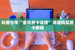 科普分享“金花房卡连接”详细购买房卡教程