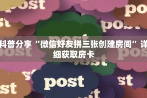 科普分享“微信好友拼三张创建房间”详细获取房卡