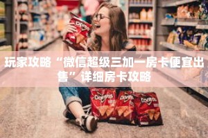 玩家攻略“微信超级三加一房卡便宜出售”详细房卡攻略