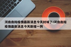 河南南阳疫情最新消息今天封城了/河南南阳疫情最新消息今天新增一例