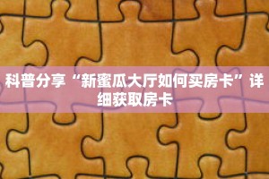 科普分享“新蜜瓜大厅如何买房卡”详细获取房卡