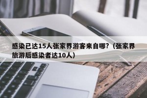 感染已达15人张家界游客来自哪?（张家界旅游后感染者达10人）