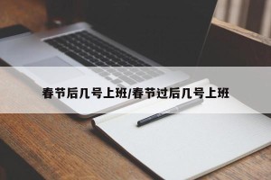 春节后几号上班/春节过后几号上班