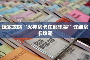 玩家攻略“火神房卡在那里买”详细房卡攻略