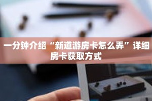 一分钟介绍“新道游房卡怎么弄”详细房卡获取方式