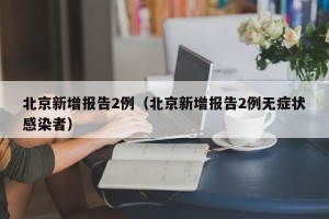 北京新增报告2例（北京新增报告2例无症状感染者）