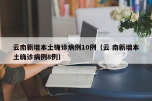 云南新增本土确诊病例10例（云 南新增本土确诊病例8例）