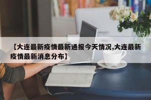 【大连最新疫情最新通报今天情况,大连最新疫情最新消息分布】