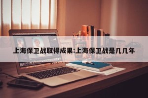 上海保卫战取得成果:上海保卫战是几几年