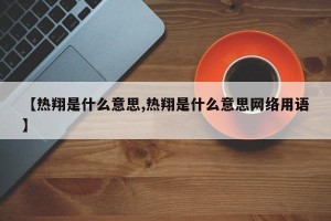【热翔是什么意思,热翔是什么意思网络用语】
