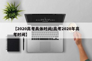 【2020高考具体时间/高考2020年高考时间】