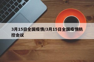 3月15日全国疫情/3月15日全国疫情防控会议