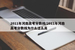 2011年河南高考分数线/2011年河南高考分数线为什么这么高