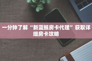一分钟了解“新蓝鲸房卡代理”获取详细房卡攻略