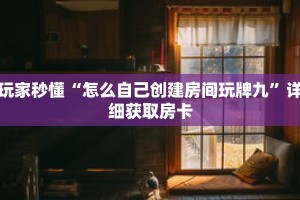 玩家秒懂“怎么自己创建房间玩牌九”详细获取房卡