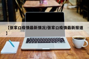 【张家口疫情最新情况/张家口疫情最新报道】