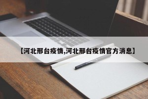 【河北邢台疫情,河北邢台疫情官方消息】